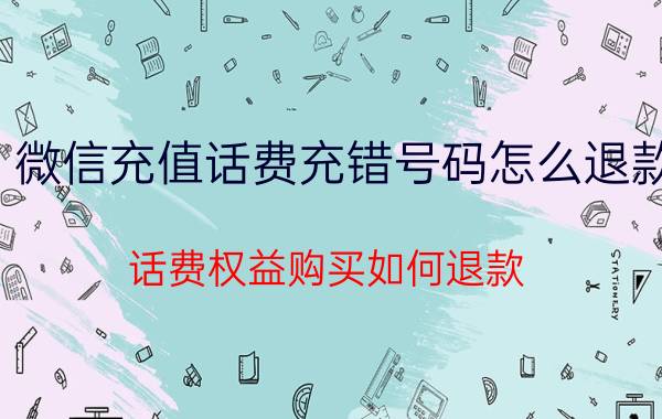 微信充值话费充错号码怎么退款 话费权益购买如何退款？